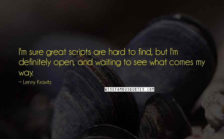 Lenny Kravitz quotes: I'm sure great scripts are hard to find, but I'm definitely open, and waiting to see what comes my way.