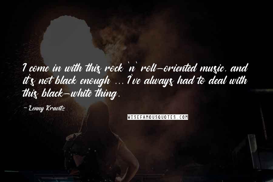 Lenny Kravitz quotes: I come in with this rock 'n' roll-oriented music, and it's not black enough ... I've always had to deal with this black-white thing.