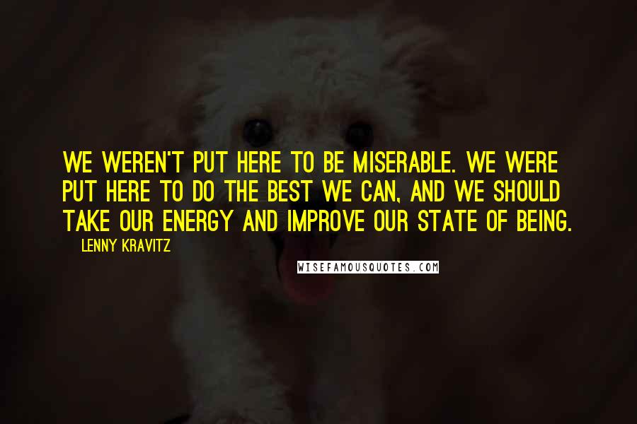 Lenny Kravitz quotes: We weren't put here to be miserable. We were put here to do the best we can, and we should take our energy and improve our state of being.