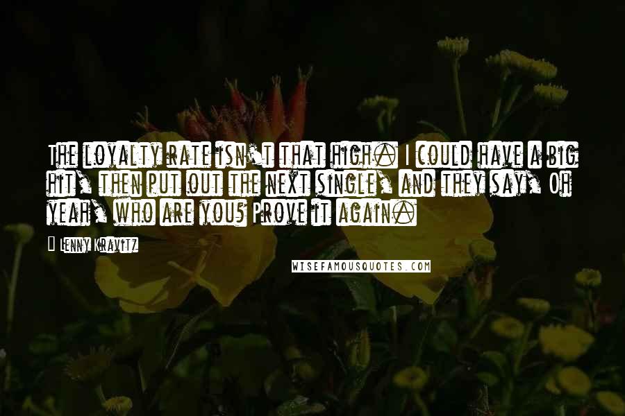 Lenny Kravitz quotes: The loyalty rate isn't that high. I could have a big hit, then put out the next single, and they say, Oh yeah, who are you? Prove it again.