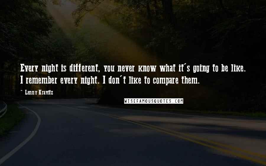 Lenny Kravitz quotes: Every night is different, you never know what it's going to be like. I remember every night. I don't like to compare them.