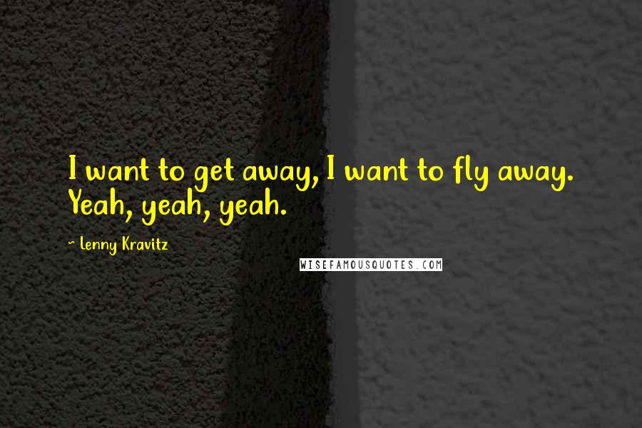 Lenny Kravitz quotes: I want to get away, I want to fly away. Yeah, yeah, yeah.