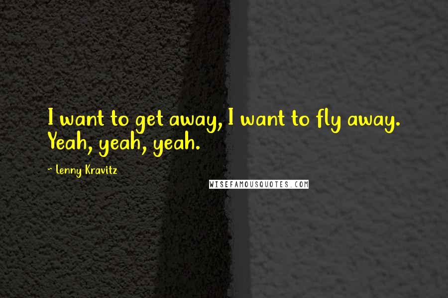 Lenny Kravitz quotes: I want to get away, I want to fly away. Yeah, yeah, yeah. Lenny Kravitz quotes: I want to get away, I want to fly away. Yeah, yeah, yeah.