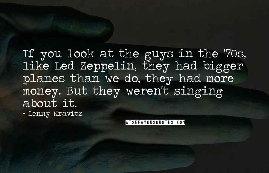 Lenny Kravitz quotes: If you look at the guys in the '70s, like Led Zeppelin, they had bigger planes than we do, they had more money. But they weren't singing about it.