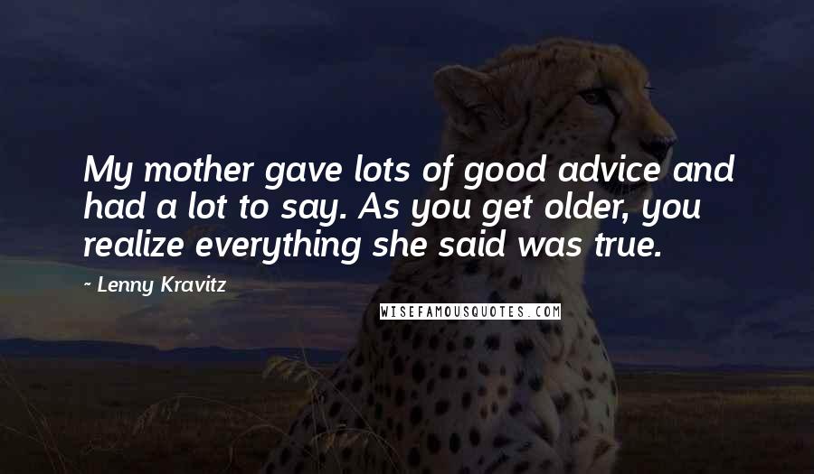 Lenny Kravitz quotes: My mother gave lots of good advice and had a lot to say. As you get older, you realize everything she said was true.