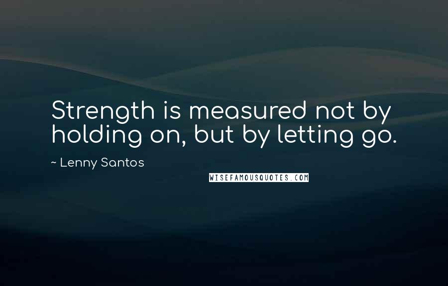 Lenny Santos quotes: Strength is measured not by holding on, but by letting go.