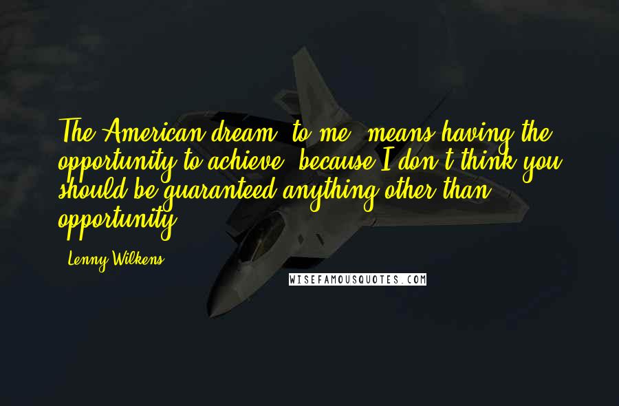 Lenny Wilkens quotes: The American dream, to me, means having the opportunity to achieve, because I don't think you should be guaranteed anything other than opportunity.