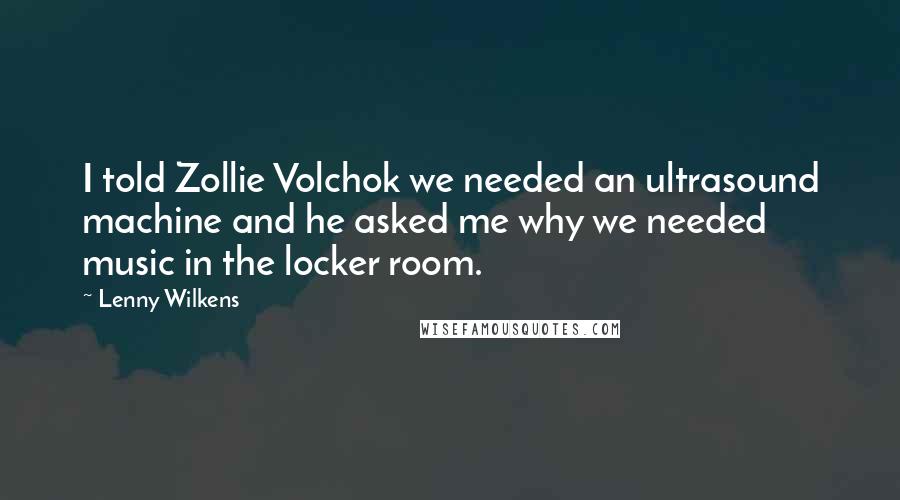 Lenny Wilkens quotes: I told Zollie Volchok we needed an ultrasound machine and he asked me why we needed music in the locker room.
