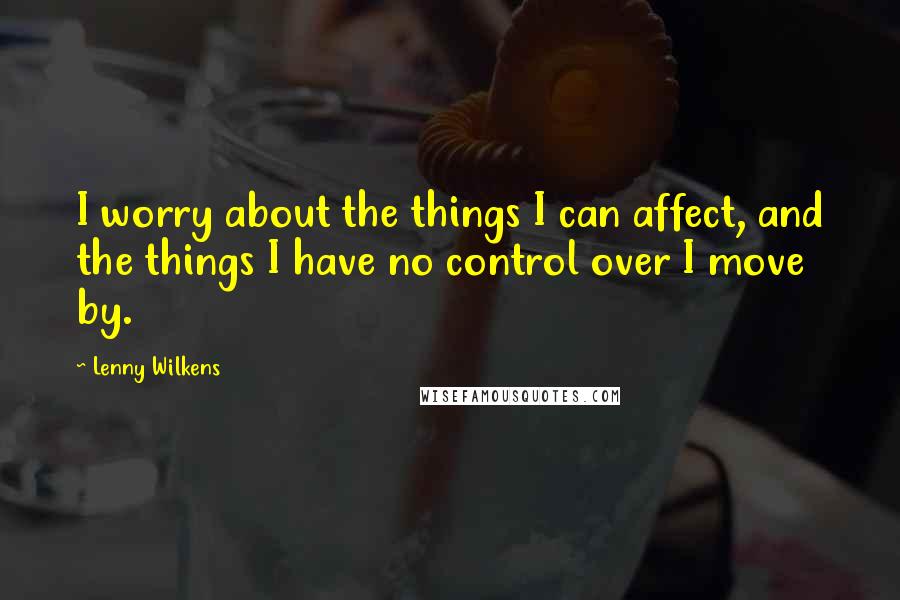 Lenny Wilkens quotes: I worry about the things I can affect, and the things I have no control over I move by.