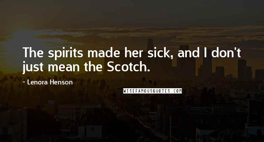 Lenora Henson quotes: The spirits made her sick, and I don't just mean the Scotch.