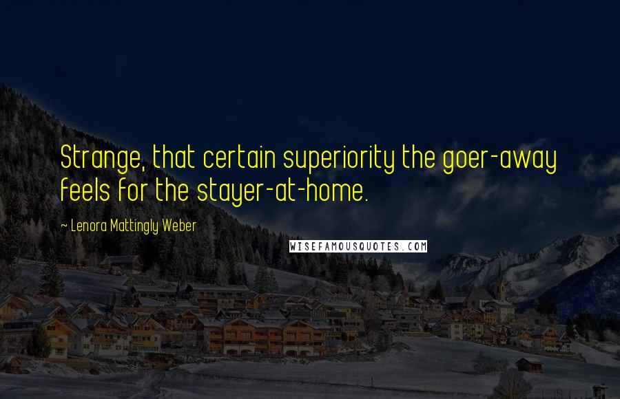 Lenora Mattingly Weber quotes: Strange, that certain superiority the goer-away feels for the stayer-at-home.