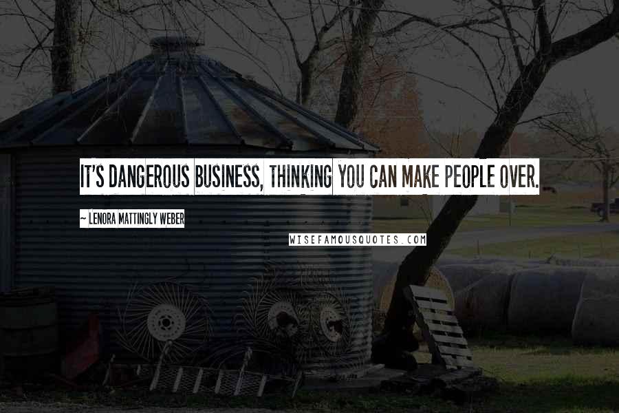 Lenora Mattingly Weber quotes: It's dangerous business, thinking you can make people over.