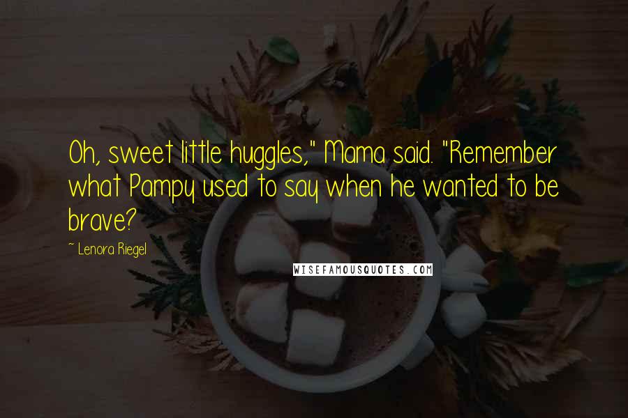 Lenora Riegel quotes: Oh, sweet little huggles," Mama said. "Remember what Pampy used to say when he wanted to be brave?