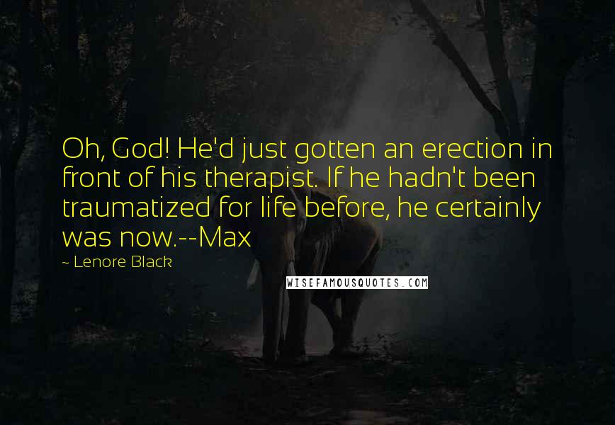 Lenore Black quotes: Oh, God! He'd just gotten an erection in front of his therapist. If he hadn't been traumatized for life before, he certainly was now.--Max Lenore Black quotes: Oh, God! He'd just gotten an erection in front of his therapist. If he hadn't been traumatized for life before, he certainly was now.--Max