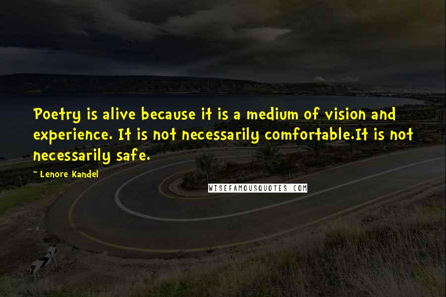 Lenore Kandel quotes: Poetry is alive because it is a medium of vision and experience. It is not necessarily comfortable.It is not necessarily safe. Lenore Kandel quotes: Poetry is alive because it is a medium of vision and experience. It is not necessarily comfortable.It is not necessarily safe.