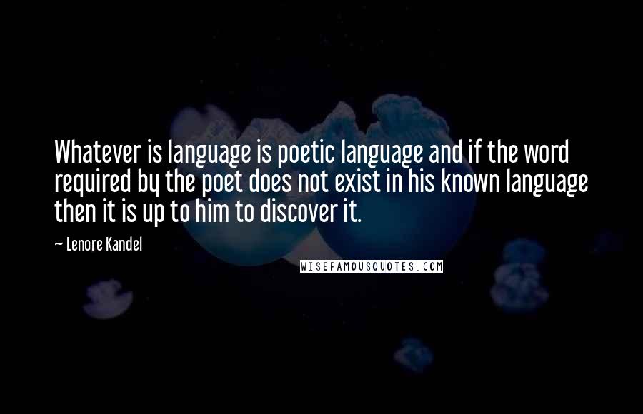 Lenore Kandel quotes: Whatever is language is poetic language and if the word required by the poet does not exist in his known language then it is up to him to discover it. Lenore Kandel quotes: Whatever is language is poetic language and if the word required by the poet does not exist in his known language then it is up to him to discover it.