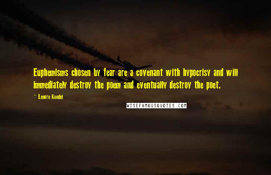 Lenore Kandel quotes: Euphemisms chosen by fear are a covenant with hypocrisy and will immediately destroy the poem and eventually destroy the poet. Lenore Kandel quotes: Euphemisms chosen by fear are a covenant with hypocrisy and will immediately destroy the poem and eventually destroy the poet.