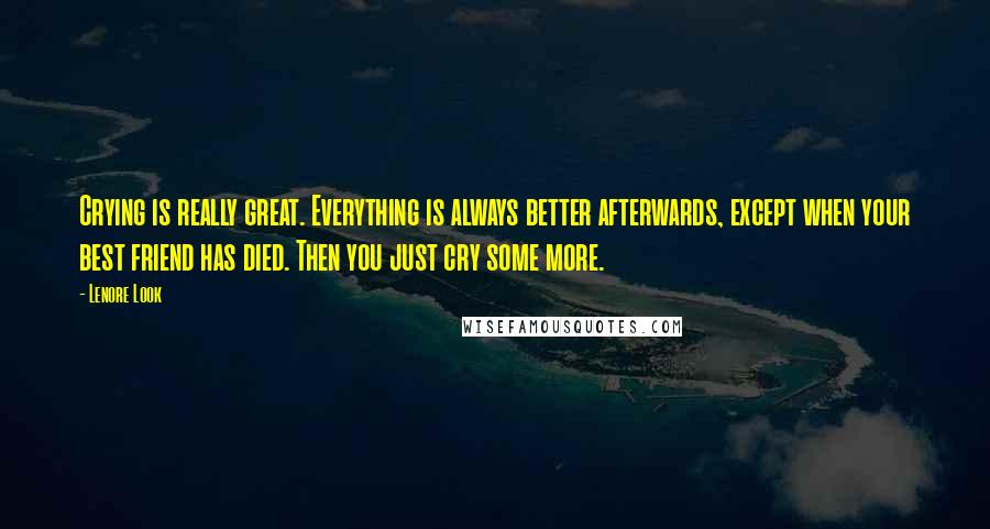 Lenore Look quotes: Crying is really great. Everything is always better afterwards, except when your best friend has died. Then you just cry some more.