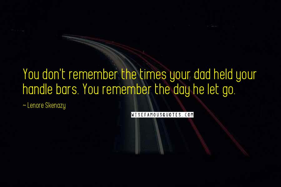 Lenore Skenazy quotes: You don't remember the times your dad held your handle bars. You remember the day he let go.