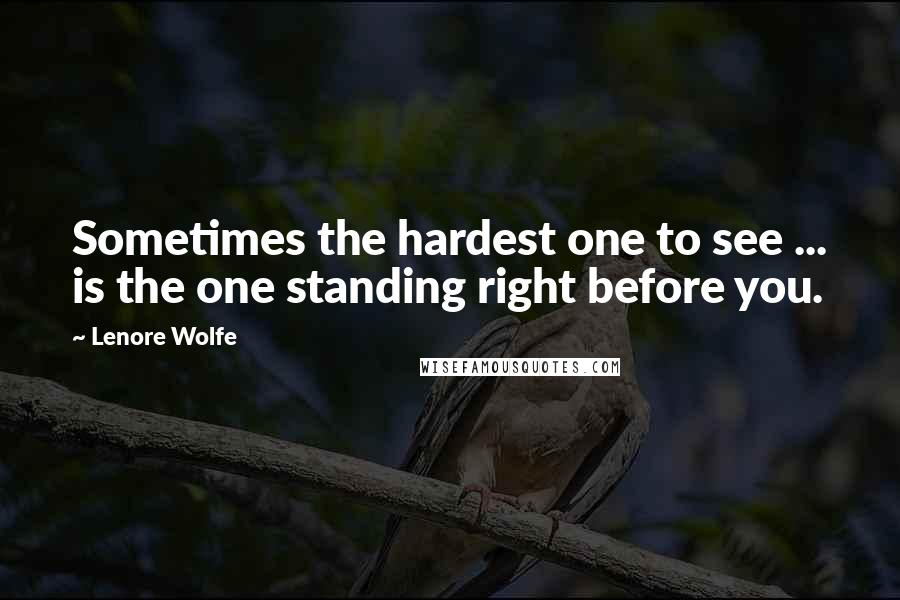 Lenore Wolfe quotes: Sometimes the hardest one to see ... is the one standing right before you.