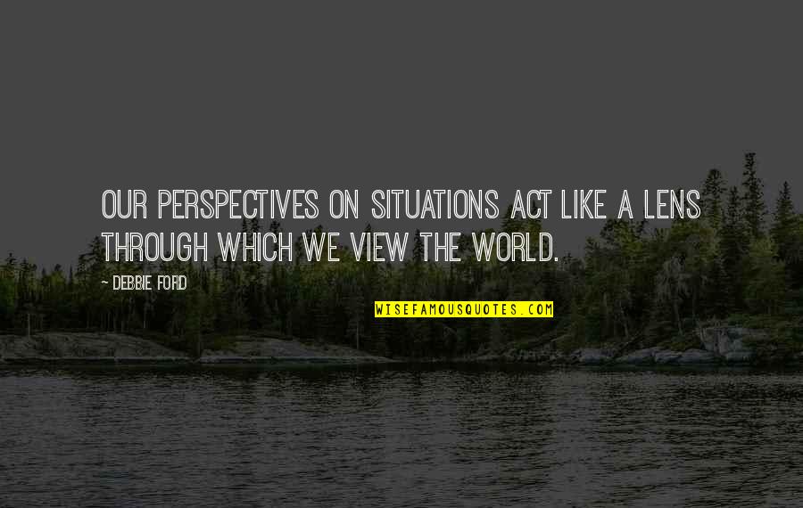 Lenses Quotes By Debbie Ford: Our perspectives on situations act like a lens
