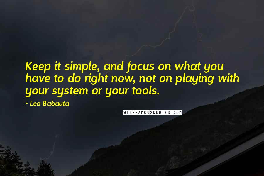 Leo Babauta quotes: Keep it simple, and focus on what you have to do right now, not on playing with your system or your tools. Leo Babauta quotes: Keep it simple, and focus on what you have to do right now, not on playing with your system or your tools.