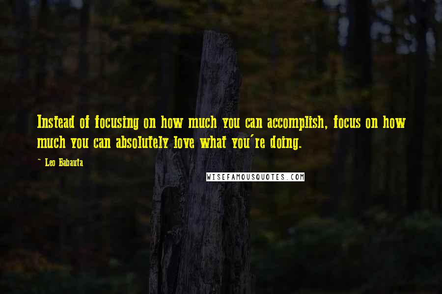 Leo Babauta quotes: Instead of focusing on how much you can accomplish, focus on how much you can absolutely love what you're doing. Leo Babauta quotes: Instead of focusing on how much you can accomplish, focus on how much you can absolutely love what you're doing.
