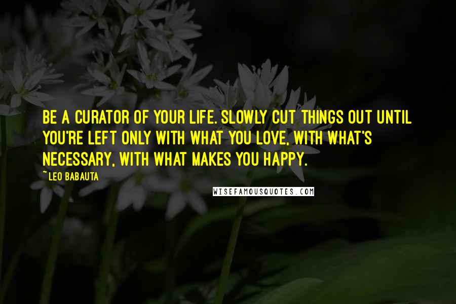 Leo Babauta quotes: Be a curator of your life. Slowly cut things out until you're left only with what you love, with what's necessary, with what makes you happy.