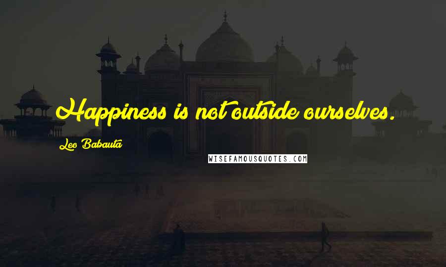 Leo Babauta quotes: Happiness is not outside ourselves.