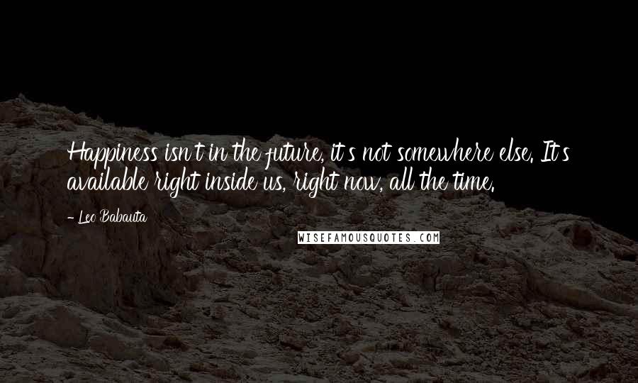 Leo Babauta quotes: Happiness isn't in the future, it's not somewhere else. It's available right inside us, right now, all the time. Leo Babauta quotes: Happiness isn't in the future, it's not somewhere else. It's available right inside us, right now, all the time.