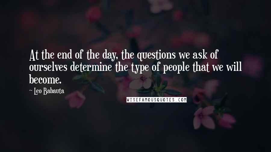 Leo Babauta quotes: At the end of the day, the questions we ask of ourselves determine the type of people that we will become.