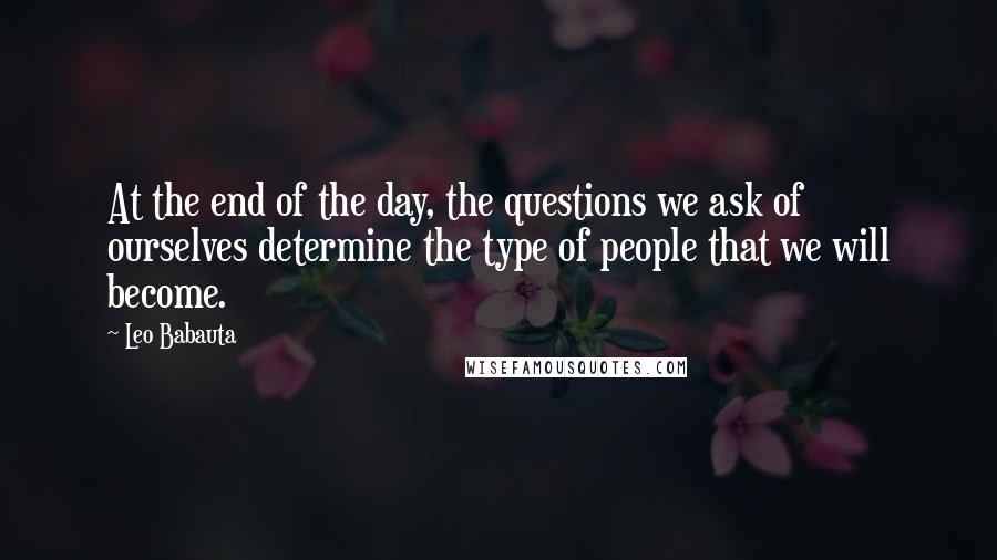 Leo Babauta quotes: At the end of the day, the questions we ask of ourselves determine the type of people that we will become. Leo Babauta quotes: At the end of the day, the questions we ask of ourselves determine the type of people that we will become.