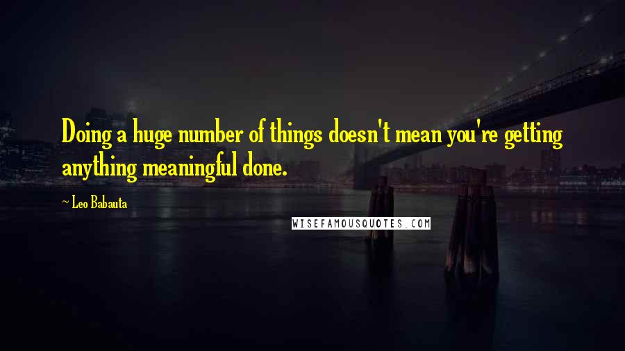Leo Babauta quotes: Doing a huge number of things doesn't mean you're getting anything meaningful done.