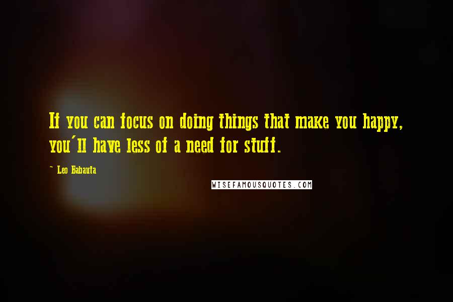 Leo Babauta quotes: If you can focus on doing things that make you happy, you'll have less of a need for stuff.