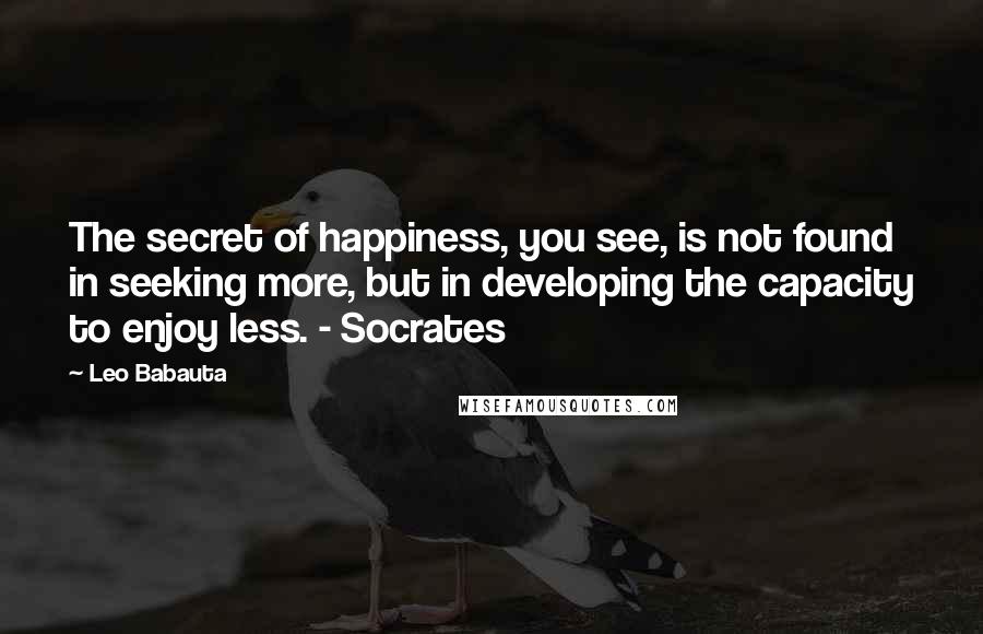 Leo Babauta quotes: The secret of happiness, you see, is not found in seeking more, but in developing the capacity to enjoy less. - Socrates