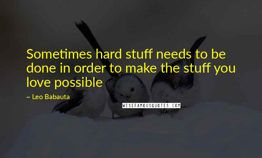 Leo Babauta quotes: Sometimes hard stuff needs to be done in order to make the stuff you love possible
