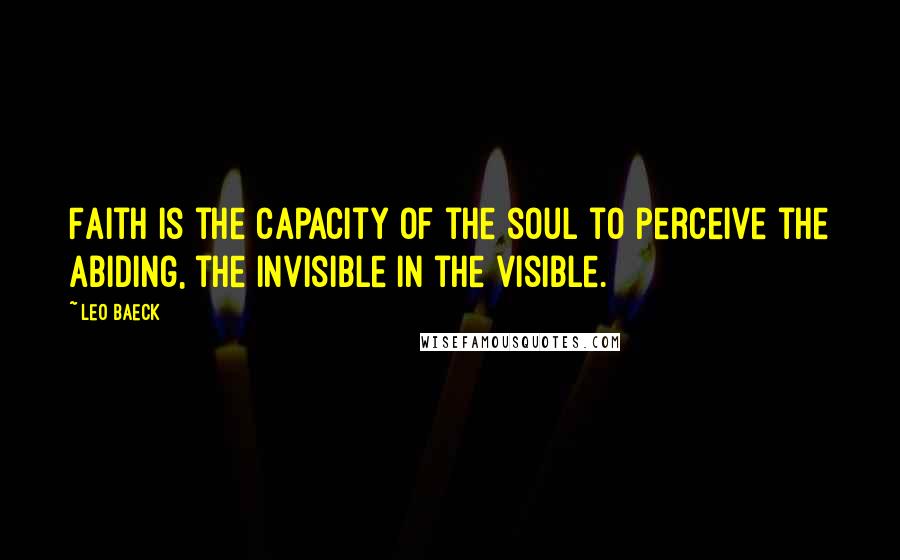 Leo Baeck quotes: Faith is the capacity of the soul to perceive the abiding, the invisible in the visible.