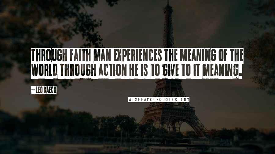Leo Baeck quotes: Through faith man experiences the meaning of the world through action he is to give to it meaning.