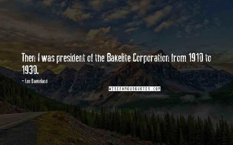 Leo Baekeland quotes: Then I was president of the Bakelite Corporation from 1910 to 1930.