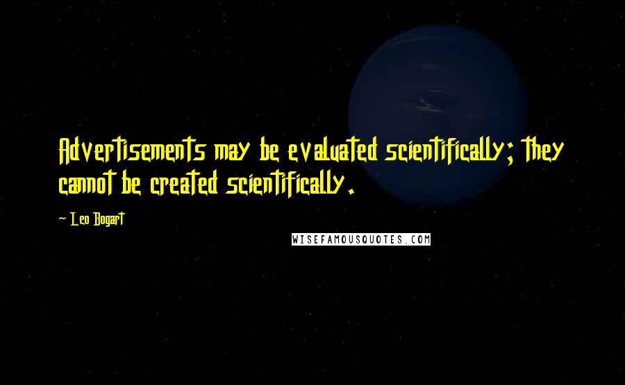 Leo Bogart quotes: Advertisements may be evaluated scientifically; they cannot be created scientifically.