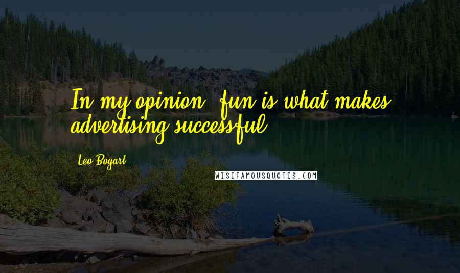 Leo Bogart quotes: In my opinion, fun is what makes advertising successful.