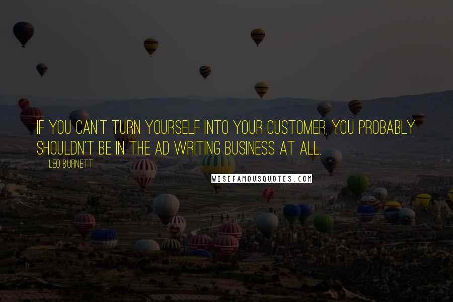 Leo Burnett quotes: If you can't turn yourself into your customer, you probably shouldn't be in the ad writing business at all. Leo Burnett quotes: If you can't turn yourself into your customer, you probably shouldn't be in the ad writing business at all.