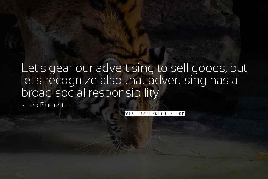 Leo Burnett quotes: Let's gear our advertising to sell goods, but let's recognize also that advertising has a broad social responsibility.