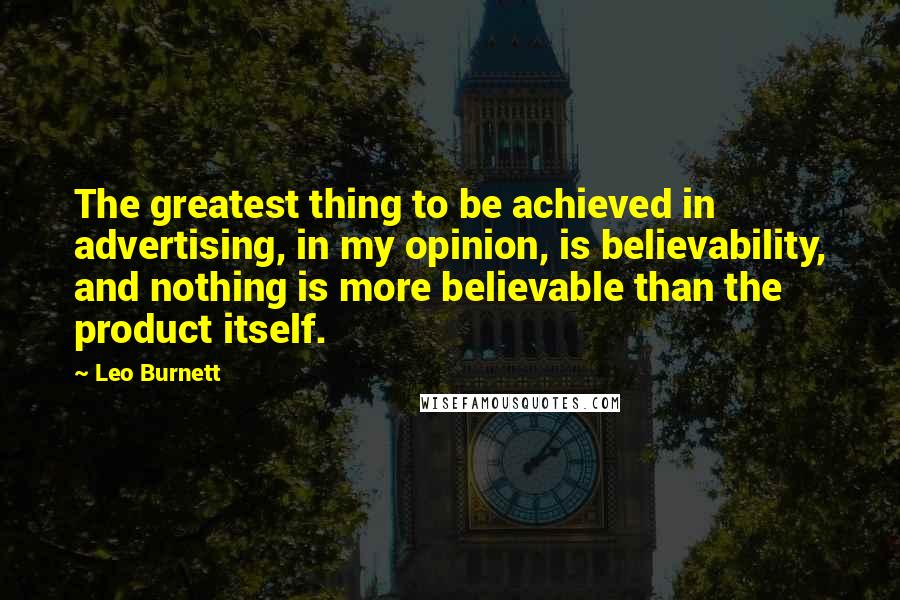Leo Burnett quotes: The greatest thing to be achieved in advertising, in my opinion, is believability, and nothing is more believable than the product itself.