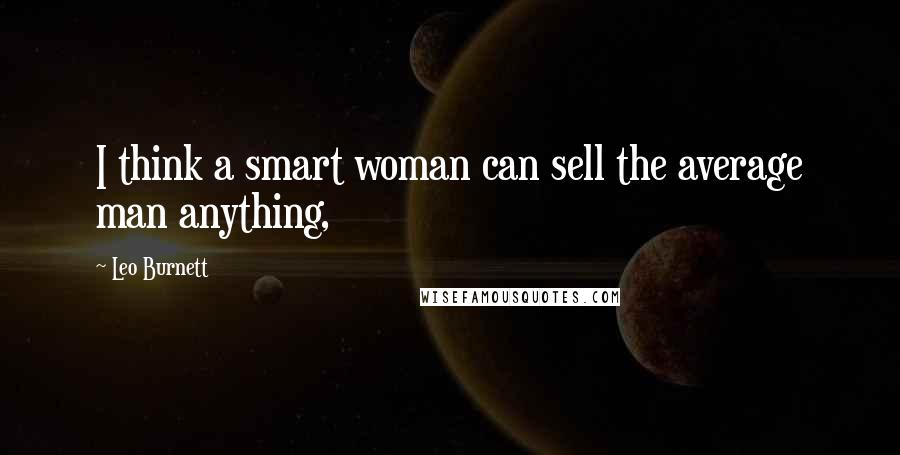Leo Burnett quotes: I think a smart woman can sell the average man anything,