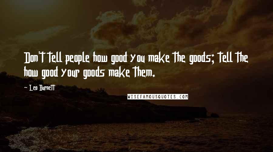 Leo Burnett quotes: Don't tell people how good you make the goods; tell the how good your goods make them.