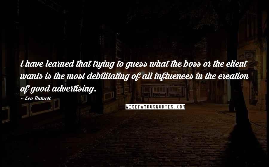 Leo Burnett quotes: I have learned that trying to guess what the boss or the client wants is the most debilitating of all influences in the creation of good advertising.
