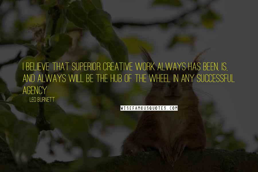 Leo Burnett quotes: I believe that superior creative work always has been, is, and always will be the hub of the wheel in any successful agency Leo Burnett quotes: I believe that superior creative work always has been, is, and always will be the hub of the wheel in any successful agency