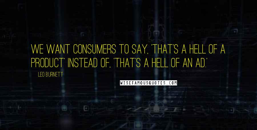 Leo Burnett quotes: We want consumers to say, 'That's a hell of a product' instead of, 'That's a hell of an ad.'