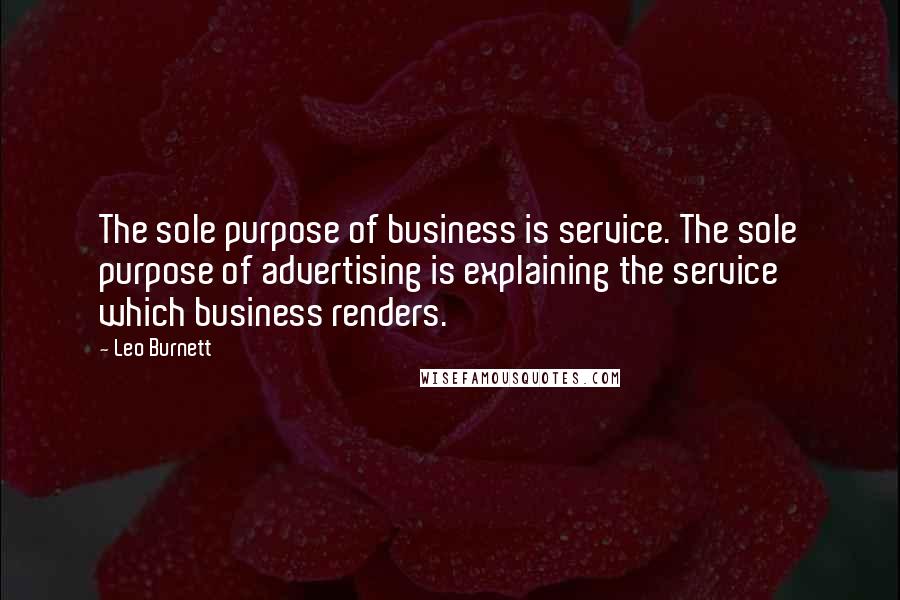 Leo Burnett quotes: The sole purpose of business is service. The sole purpose of advertising is explaining the service which business renders. Leo Burnett quotes: The sole purpose of business is service. The sole purpose of advertising is explaining the service which business renders.